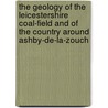 The Geology of the Leicestershire Coal-Field and of the Country Around Ashby-de-La-Zouch by Edward Hull