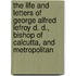 The Life And Letters Of George Alfred Lefroy D. D., Bishop Of Calcutta, And Metropolitan