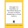 Through Five Republics on Horseback Being an Account of Many Wanderings in South America door G. Carleton Carleton Ray