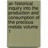An Historical Inquiry Into the Production and Consumption of the Precious Metals Volume 1 door William Jacob