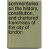 Commentaries on the History, Constitution, and Chartered Franchises of the City of London
