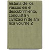 Historia de Los Vascos En El Descubrimiento, Conquista y Civilizaci N de Am Rica Volume 2 door Segundo De Ispizua