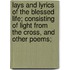 Lays and Lyrics of the Blessed Life; Consisting of Light from the Cross, and Other Poems;