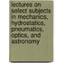 Lectures on Select Subjects in Mechanics, Hydrostatics, Pneumatics, Optics, and Astronomy