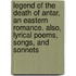 Legend of the Death of Antar, an Eastern Romance. Also, Lyrical Poems, Songs, and Sonnets