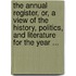 The Annual Register, Or, A View Of The History, Politics, And Literature For The Year ...