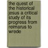 The Quest Of The Historical Jesus A Critical Study Of Its Progress From Reimarus To Wrede