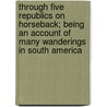 Through Five Republics on Horseback; Being an Account of Many Wanderings in South America door George Whitfield Ray