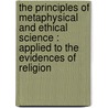 the Principles of Metaphysical and Ethical Science : Applied to the Evidences of Religion by Francis Bowen