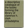 A Descriptive Catalogue Of The Books Forming The Library Of Clarence H. Clark Philadelphia by Clarence Howard Clark