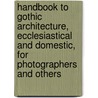 Handbook to Gothic Architecture, Ecclesiastical and Domestic, for Photographers and Others door Thomas Perkins
