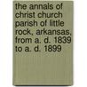 The Annals of Christ Church Parish of Little Rock, Arkansas, from A. D. 1839 to A. D. 1899 door Ellen Maria Harrell Cantrell