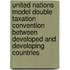 United Nations Model Double Taxation Convention Between Developed and Developing Countries