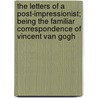 the Letters of a Post-Impressionist; Being the Familiar Correspondence of Vincent Van Gogh door Vincent van Gogh