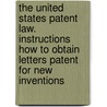 the United States Patent Law. Instructions How to Obtain Letters Patent for New Inventions by Munn Co.