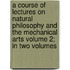 A Course of Lectures on Natural Philosophy and the Mechanical Arts Volume 2; In Two Volumes