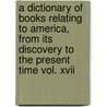 A Dictionary Of Books Relating To America, From Its Discovery To The Present Time Vol. Xvii by Wilberforce Eames