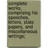 Complete Works, Comprising His Speeches, Letters, State Papers, and Miscellaneous Writings;