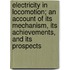 Electricity in Locomotion; an Account of Its Mechanism, Its Achievements, and Its Prospects