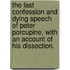 The Last Confession and Dying Speech of Peter Porcupine, with an Account of His Dissection.