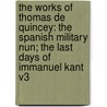The Works of Thomas de Quincey: The Spanish Military Nun; The Last Days of Immanuel Kant V3 by Thomas de Quincey