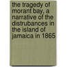 the Tragedy of Morant Bay, a Narrative of the Distrubances in the Island of Jamaica in 1865 by Edward Bean Underhill