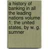A History of Banking in All the Leading Nations Volume 1; The United States, by W. G. Sumner door William Graham Sumner
