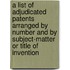 A List of Adjudicated Patents Arranged by Number and by Subject-Matter Or Title of Invention