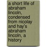 A Short Life of Abraham Lincoln, Condensed from Nicolay and Hay's Abraham Lincoln, a History door John George Nicolay