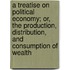A Treatise on Political Economy; Or, the Production, Distribution, and Consumption of Wealth