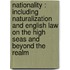 Nationality : Including Naturalization and English Law on the High Seas and Beyond the Realm