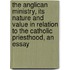 The Anglican Ministry, Its Nature and Value in Relation to the Catholic Priesthood, an Essay