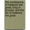 The Confessions of Frederick the Great, King of Prussia. and the Life of Frederick the Great by Heinrich Von Treitschke