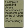 A Complete Word And Phrase Concordance To The Poems And Songs Of Robert Burns Incorporating A by J. B Reid