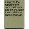 A Reply to the Report of the Commissioners and Others, Upon the Condition of Dublin Barracks. door Thomas. Eyre