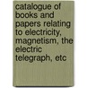 Catalogue of Books and Papers Relating to Electricity, Magnetism, the Electric Telegraph, Etc by Francis S. Ronalds