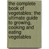The Complete Book Of Vegetables: The Ultimate Guide To Growing, Cooking And Eating Vegetables