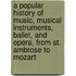 A Popular History of Music, Musical Instruments, Ballet, and Opera, from St. Ambrose to Mozart