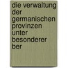 Die Verwaltung der Germanischen Provinzen unter besonderer Ber door René Feldvoß