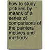 How to Study Pictures by Means of a Series of Comparisons of the Painters' Motives and Methods door Charles Henry Caffin