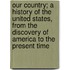Our Country; a History of the United States, from the Discovery of America to the Present Time