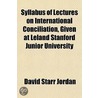 Syllabus of Lectures on International Conciliation, Given at Leland Stanford Junior University door Dr David Starr Jordan
