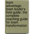 Team Advantage, Team Leader's Field Guide: The Complete Coaching Guide For Team Transformation
