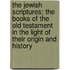 the Jewish Scriptures; the Books of the Old Testament in the Light of Their Origin and History