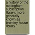 A History Of The Nottingham Subscription Library, More Generally Known As Bromley House Library