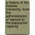 A History of the Hebrew Monarchy, from the Administration of Samuel to the Babylonish Captivity
