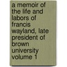 A Memoir of the Life and Labors of Francis Wayland, Late President of Brown University Volume 1 by Jr. Francis Wayland