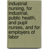 Industrial Nursing, For Industrial, Public Health, And Pupil Nurses, And For Employers Of Labor by Florence Swift Wright