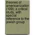 Theories Of Americanization (109); A Critical Study, With Special Reference To The Jewish Group
