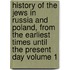 History of the Jews in Russia and Poland, from the Earliest Times Until the Present Day Volume 1